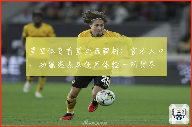 星空体育首页全面解析：官方入口、功能亮点及使用体验一网打尽
