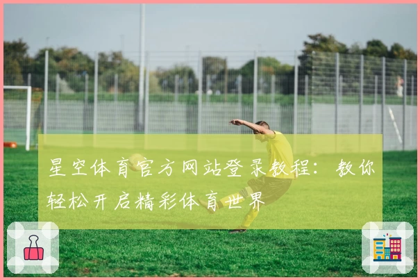星空体育官方网站登录教程:教你轻松开启精彩体育世界