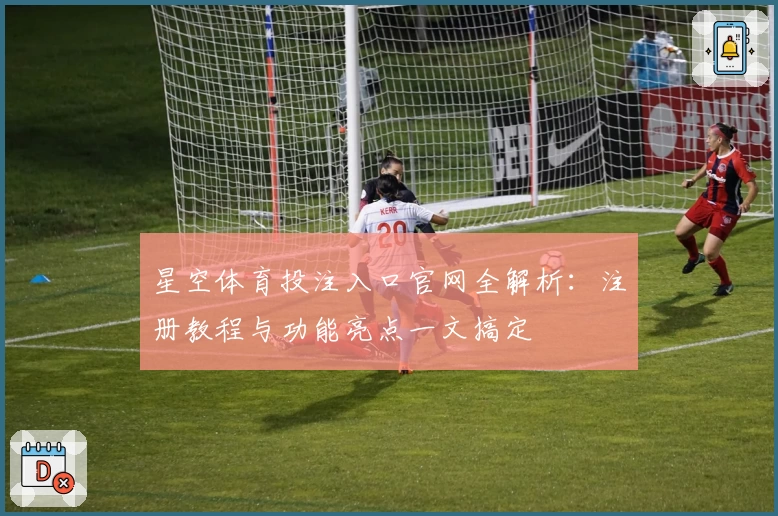 星空体育投注入口官网全解析：注册教程与功能亮点一文搞定