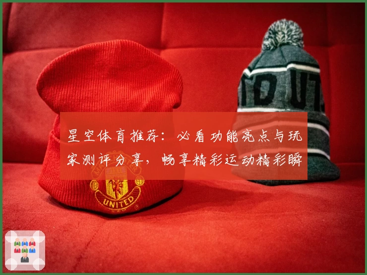 星空体育推荐:必看功能亮点与玩家测评分享,畅享精彩运动精彩瞬间