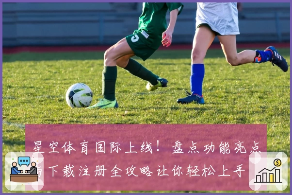 星空体育国际上线!盘点功能亮点与下载注册全攻略让你轻松上手