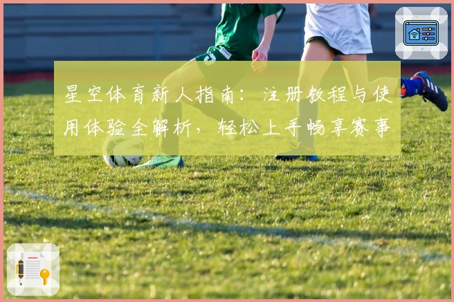 星空体育新人指南:注册教程与使用体验全解析,轻松上手畅享赛事魅力