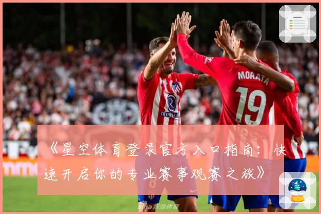 《星空体育登录官方入口指南：快速开启你的专业赛事观赛之旅》