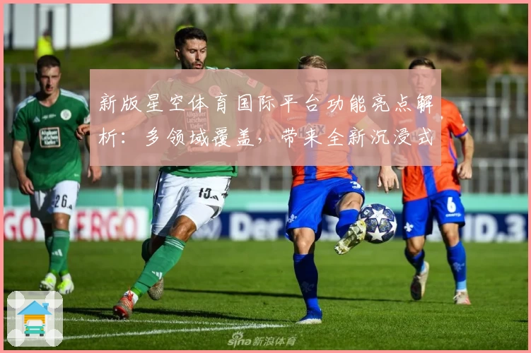 新版星空体育国际平台功能亮点解析:多领域覆盖,带来全新沉浸式体验