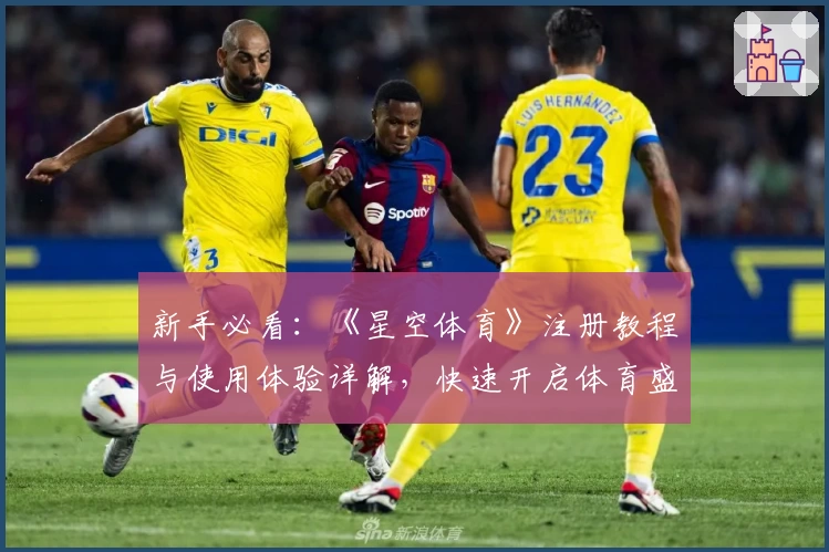 新手必看：《星空体育》注册教程与使用体验详解，快速开启体育盛宴之旅