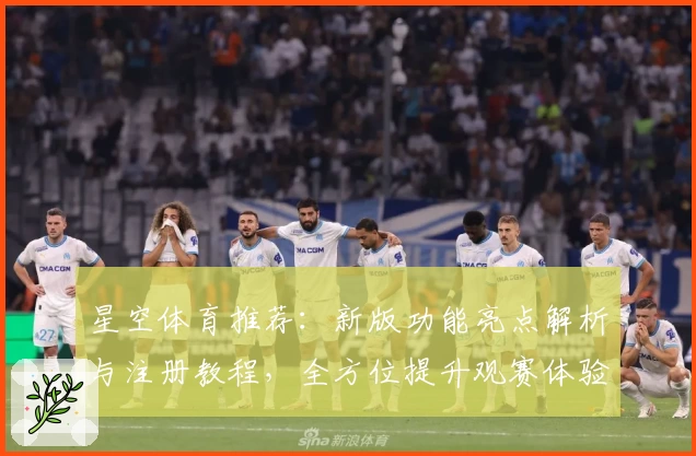 星空体育推荐：新版功能亮点解析与注册教程，全方位提升观赛体验