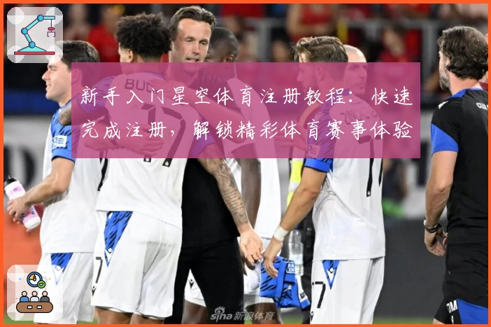 新手入门星空体育注册教程：快速完成注册，解锁精彩体育赛事体验