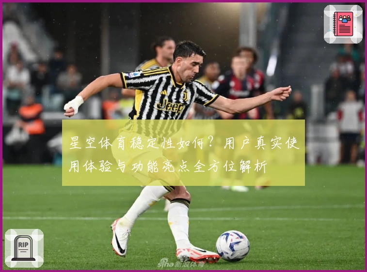 星空体育稳定性如何？用户真实使用体验与功能亮点全方位解析