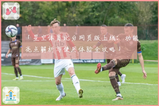 「星空体育比分网页版上线:功能亮点解析与使用体验全攻略」