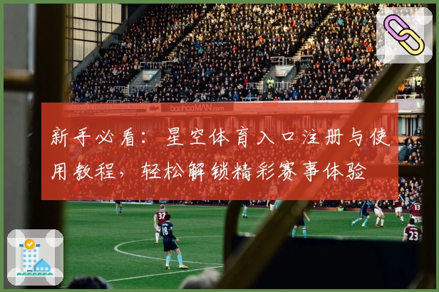新手必看：星空体育入口注册与使用教程，轻松解锁精彩赛事体验