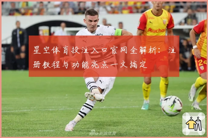 星空体育投注入口官网全解析：注册教程与功能亮点一文搞定