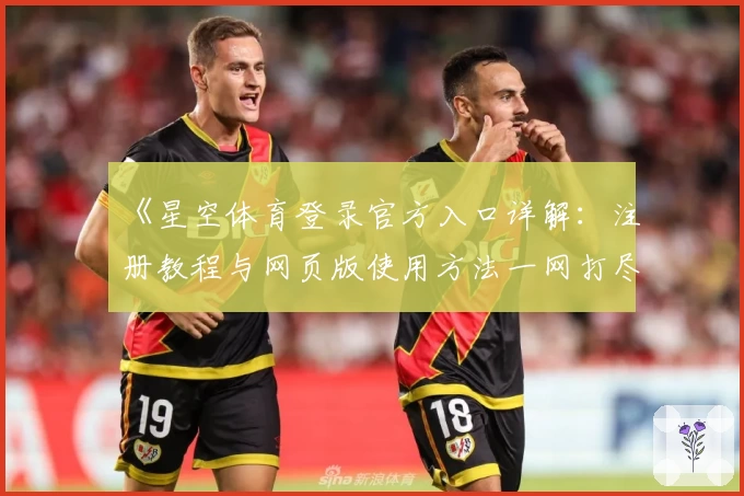 《星空体育登录官方入口详解：注册教程与网页版使用方法一网打尽》