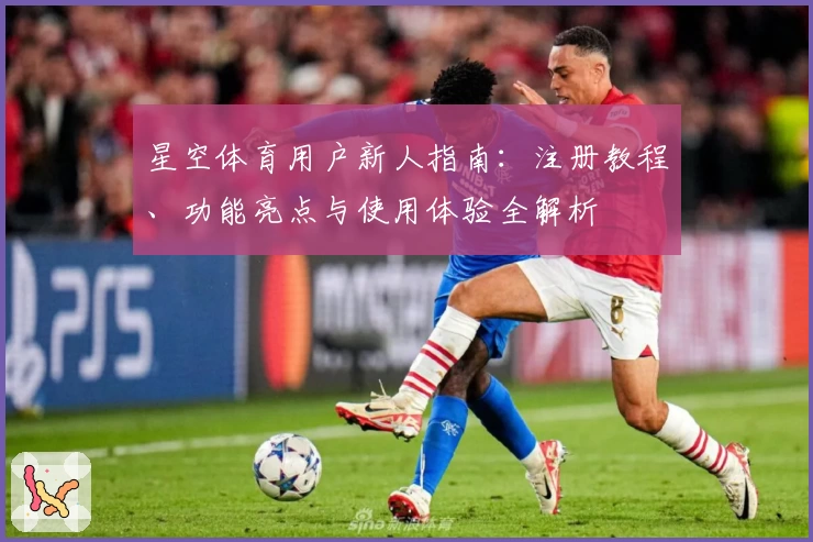 星空体育用户新人指南：注册教程、功能亮点与使用体验全解析