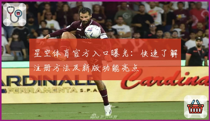 星空体育官方入口曝光：快速了解注册方法及新版功能亮点