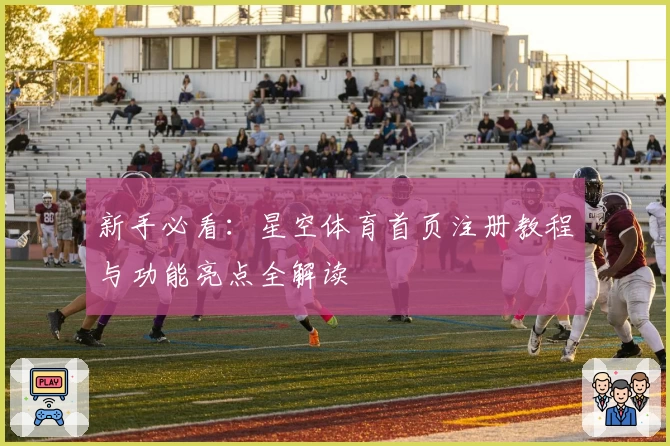 新手必看：星空体育首页注册教程与功能亮点全解读