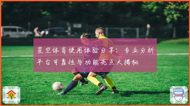 星空体育使用体验分享：专业分析平台可靠性与功能亮点大揭秘