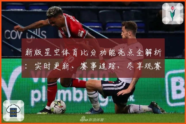 新版星空体育比分功能亮点全解析：实时更新、赛事追踪，尽享观赛乐趣