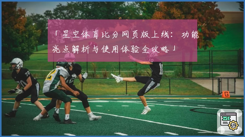 「星空体育比分网页版上线:功能亮点解析与使用体验全攻略」