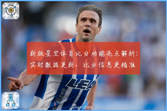 新版星空体育比分功能亮点解析：实时数据更新，比分信息更精准
