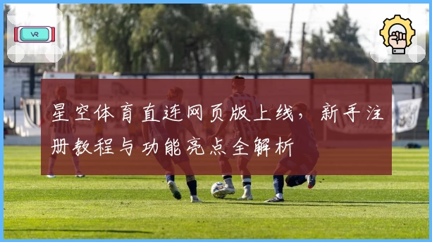 星空体育直连网页版上线，新手注册教程与功能亮点全解析