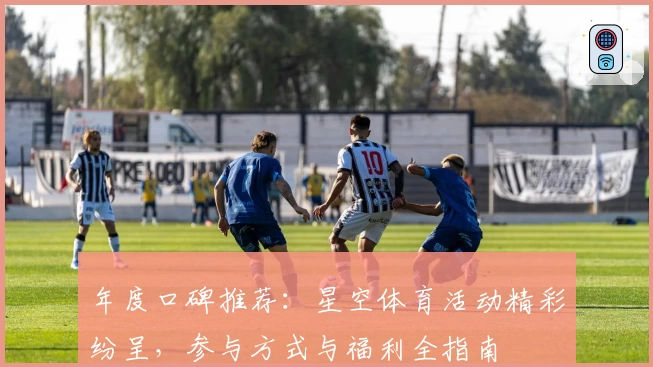 年度口碑推荐：星空体育活动精彩纷呈，参与方式与福利全指南