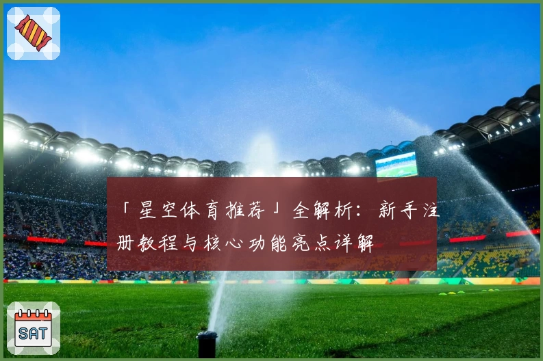 「星空体育推荐」全解析：新手注册教程与核心功能亮点详解