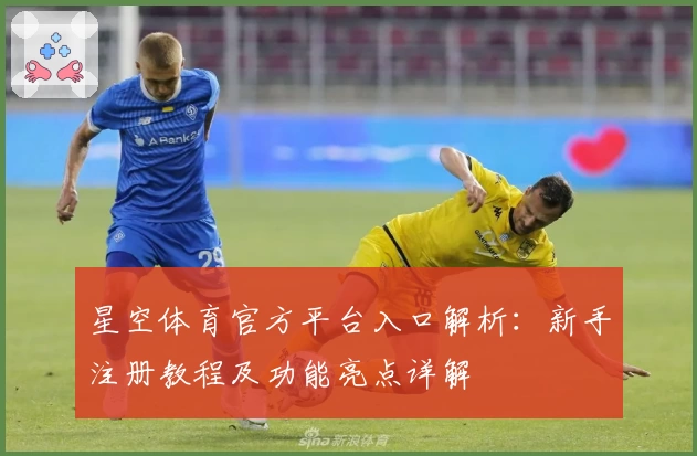 星空体育官方平台入口解析：新手注册教程及功能亮点详解