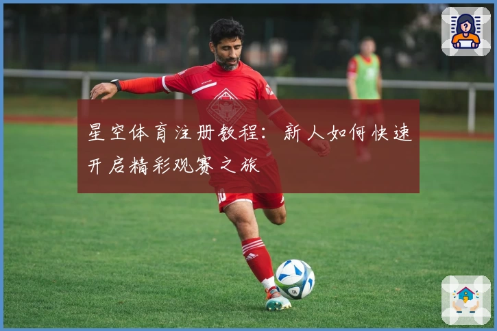 星空体育注册教程:新人如何快速开启精彩观赛之旅
