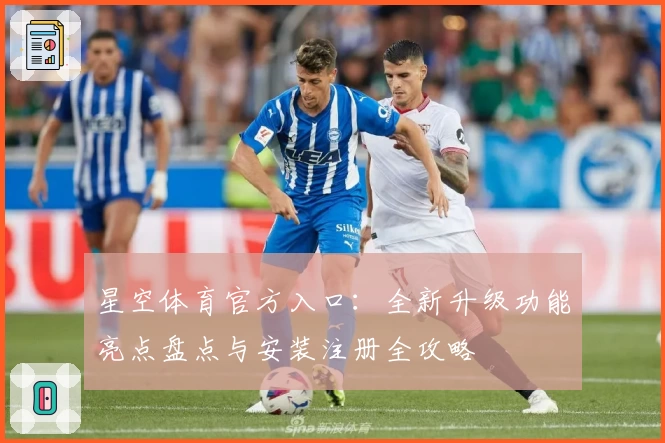 星空体育官方入口：全新升级功能亮点盘点与安装注册全攻略