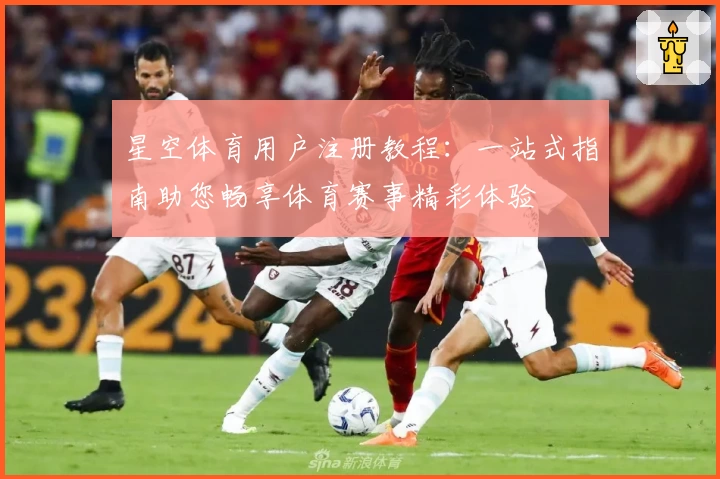 星空体育用户注册教程:一站式指南助您畅享体育赛事精彩体验