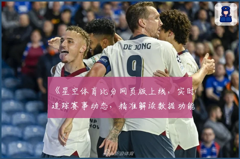 《星空体育比分网页版上线,实时追踪赛事动态,精准解读数据功能抢先体验》