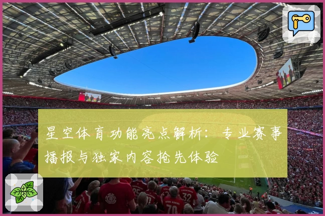 星空体育功能亮点解析:专业赛事播报与独家内容抢先体验