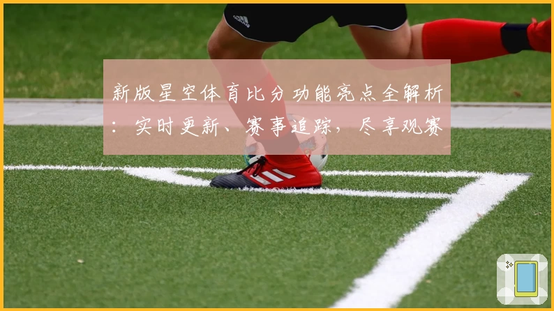 新版星空体育比分功能亮点全解析：实时更新、赛事追踪，尽享观赛乐趣