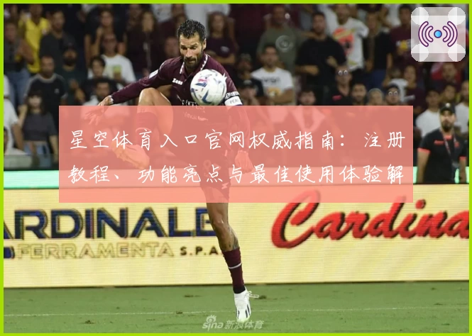 星空体育入口官网权威指南：注册教程、功能亮点与最佳使用体验解读