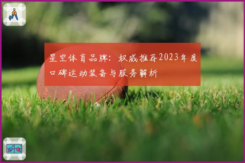 星空体育品牌：权威推荐2023年度口碑运动装备与服务解析