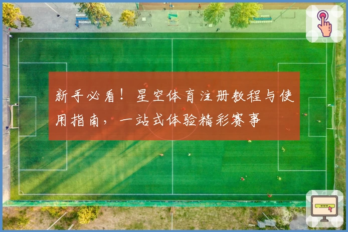新手必看！星空体育注册教程与使用指南，一站式体验精彩赛事