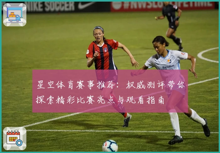 星空体育赛事推荐：权威测评带你探索精彩比赛亮点与观看指南