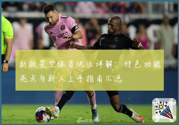 新版星空体育玩法详解：特色功能亮点与新人上手指南汇总