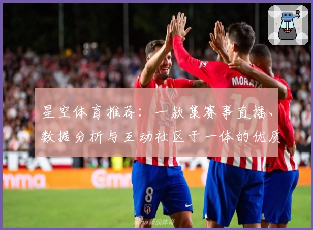 星空体育推荐：一款集赛事直播、数据分析与互动社区于一体的优质平台