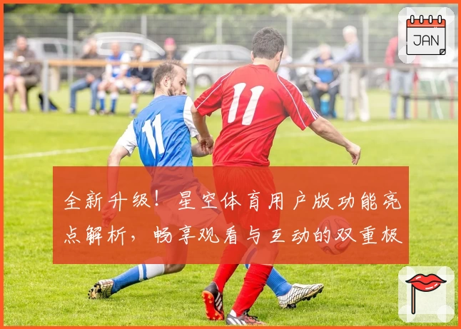 全新升级!星空体育用户版功能亮点解析,畅享观看与互动的双重极致体验