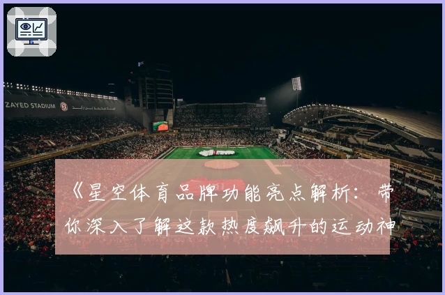 《星空体育品牌功能亮点解析：带你深入了解这款热度飙升的运动神器》