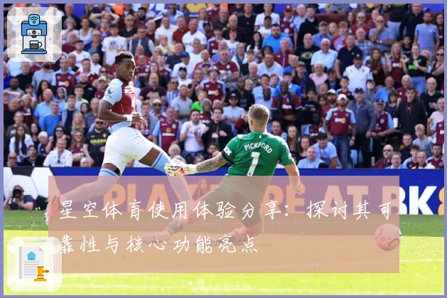 星空体育使用体验分享：探讨其可靠性与核心功能亮点