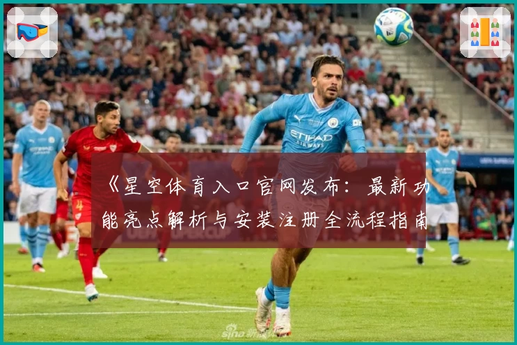 《星空体育入口官网发布:最新功能亮点解析与安装注册全流程指南》