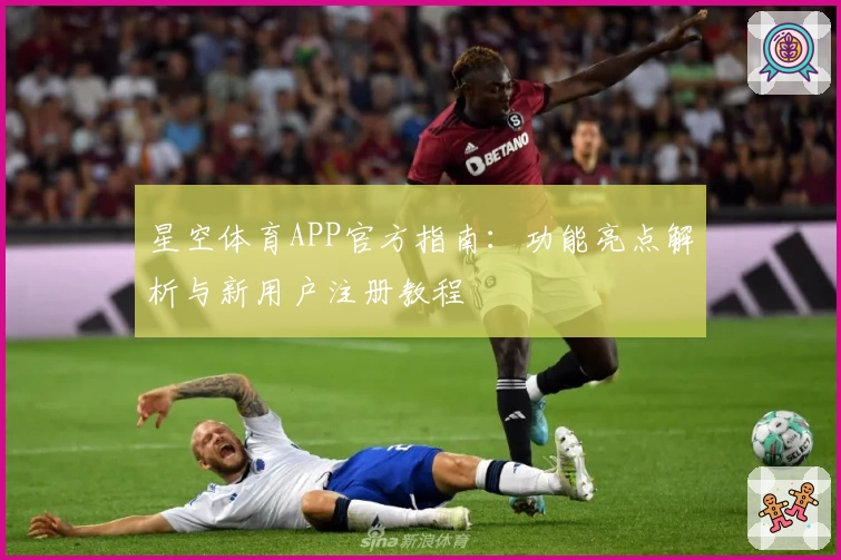 星空体育APP官方指南：功能亮点解析与新用户注册教程