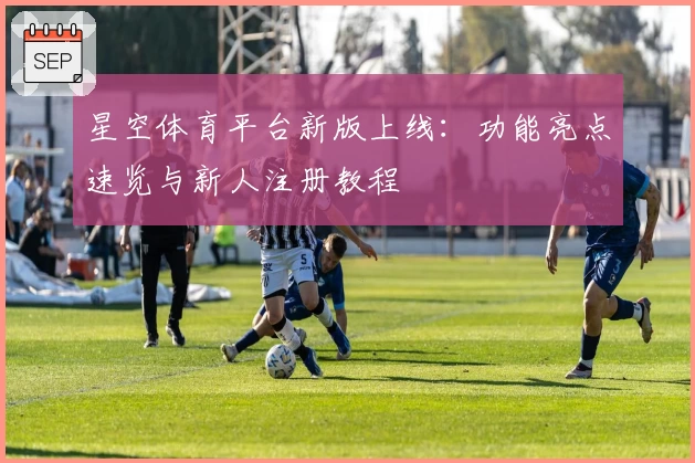 星空体育平台新版上线：功能亮点速览与新人注册教程