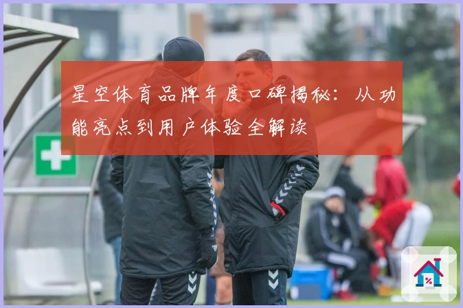 星空体育品牌年度口碑揭秘：从功能亮点到用户体验全解读