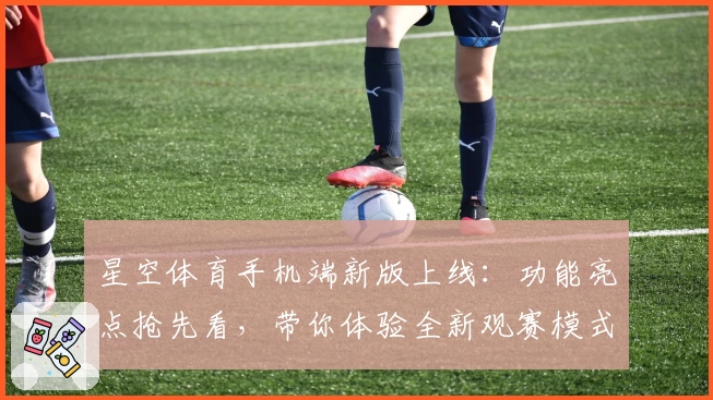 星空体育手机端新版上线：功能亮点抢先看，带你体验全新观赛模式