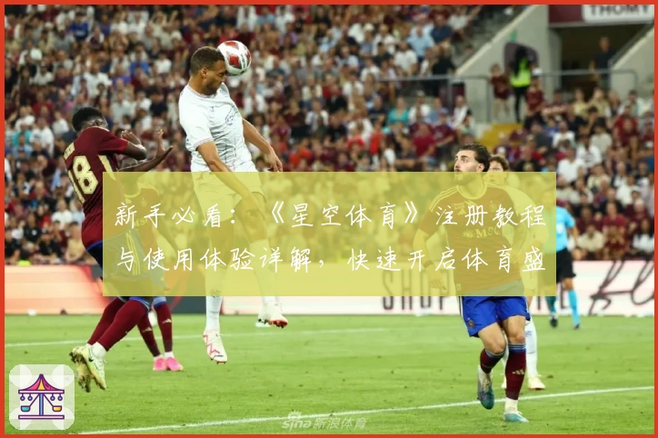 新手必看：《星空体育》注册教程与使用体验详解，快速开启体育盛宴之旅