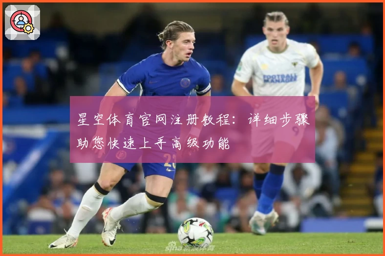 星空体育官网注册教程：详细步骤助您快速上手高级功能