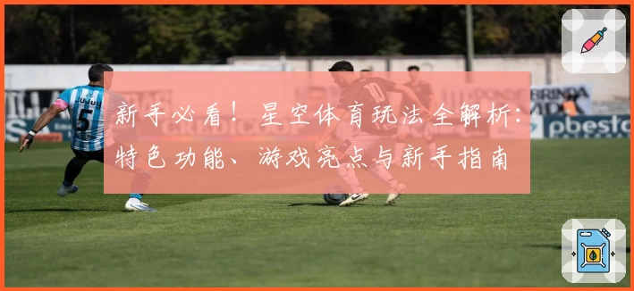 新手必看！星空体育玩法全解析：特色功能、游戏亮点与新手指南